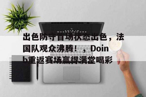 出色防守首场状态出色，法国队观众沸腾！，Doinb重返赛场赢得满堂喝彩的简单介绍